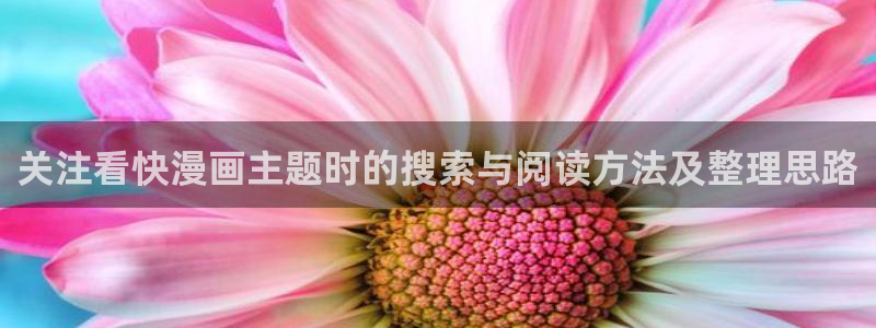 七七漫画漫画网站大全:关注看快漫画主题时的搜索与阅读方法及整理思路